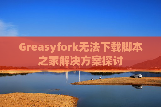 Greasyfork无法下载脚本之家解决方案探讨
